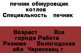 печник обмуровщик котлов  › Специальность ­ печник  › Возраст ­ 55 - Все города Работа » Резюме   . Вологодская обл.,Череповец г.